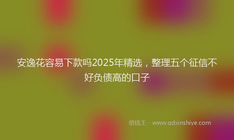 安逸花容易下款吗2025年精选，整理五个征信不好负债高的口子