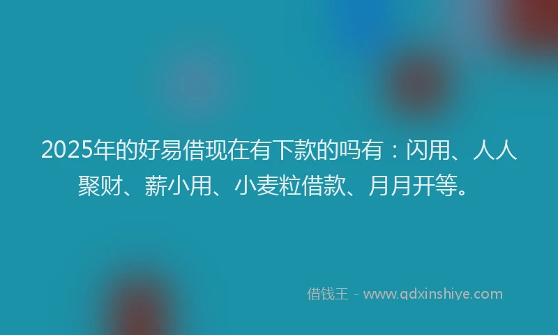 2025年的好易借现在有下款的吗有：闪用、人人聚财、薪小用、小麦粒借款、月月开等。