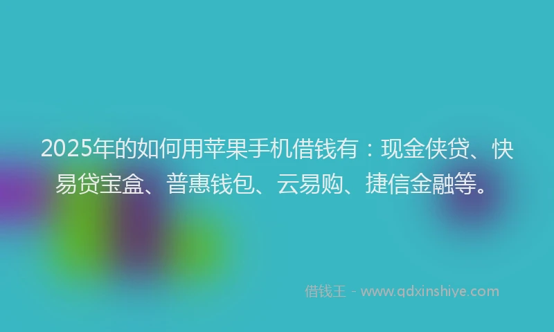 2025年的如何用苹果手机借钱有：现金侠贷、快易贷宝盒、普惠钱包、云易购、捷信金融等。