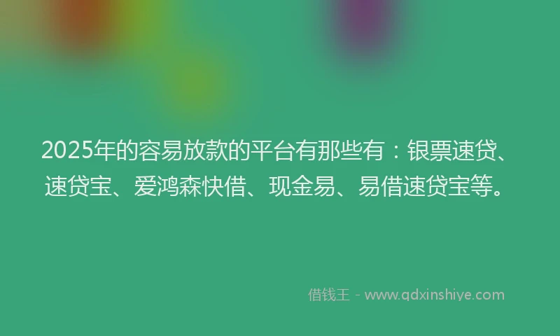 2025年的容易放款的平台有那些有：银票速贷、速贷宝、爱鸿森快借、现金易、易借速贷宝等。