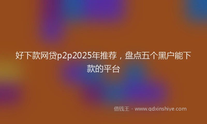 好下款网贷p2p2025年推荐，盘点五个黑户能下款的平台