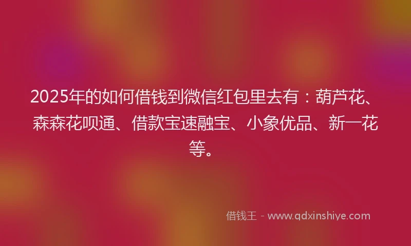2025年的如何借钱到微信红包里去有：葫芦花、森森花呗通、借款宝速融宝、小象优品、新一花等。