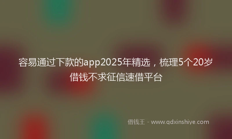 容易通过下款的app2025年精选，梳理5个20岁借钱不求征信速借平台