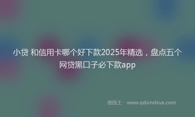 小贷 和信用卡哪个好下款2025年精选，盘点五个网贷黑口子必下款app