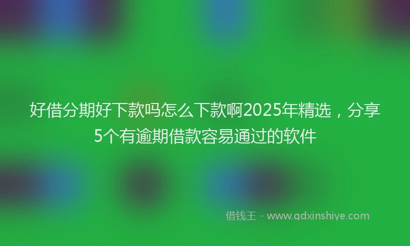 好借分期好下款吗怎么下款啊2025年精选，分享5个有逾期借款容易通过的软件