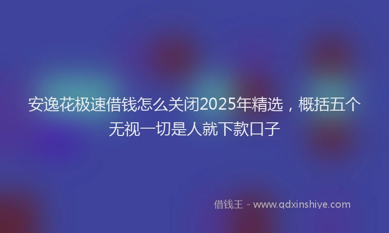 安逸花极速借钱怎么关闭2025年精选，概括五个无视一切是人就下款口子