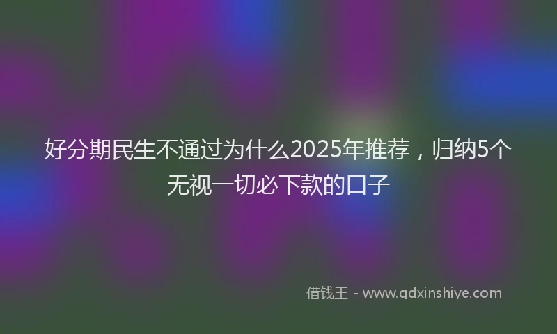 好分期民生不通过为什么2025年推荐，归纳5个无视一切必下款的口子