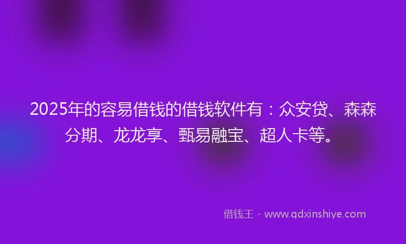2025年的容易借钱的借钱软件有：众安贷、森森分期、龙龙享、甄易融宝、超人卡等。