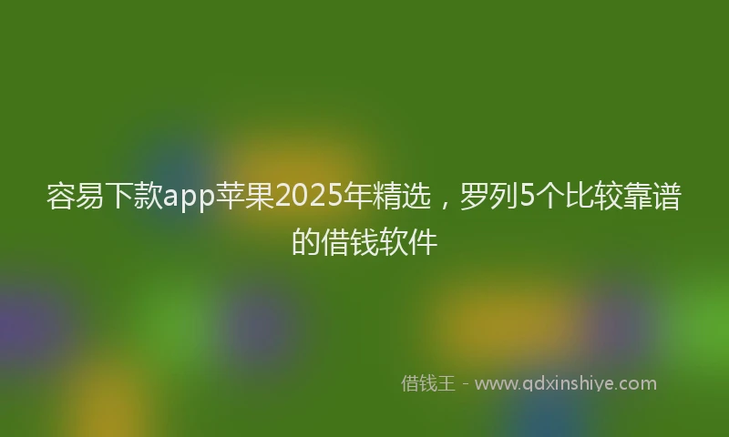 容易下款app苹果2025年精选，罗列5个比较靠谱的借钱软件