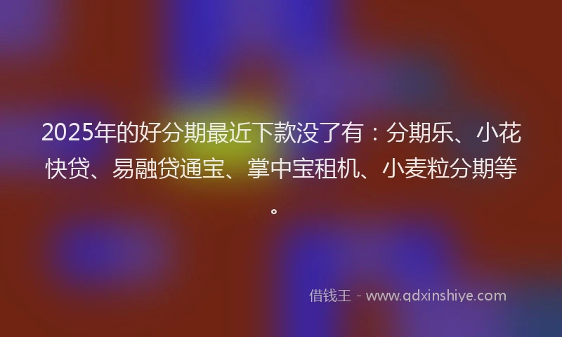 2025年的好分期最近下款没了有：分期乐、小花快贷、易融贷通宝、掌中宝租机、小麦粒分期等。