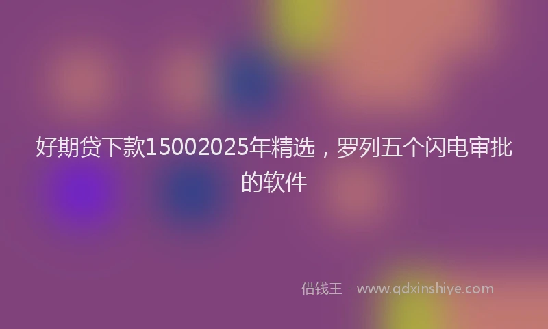 好期贷下款15002025年精选，罗列五个闪电审批的软件