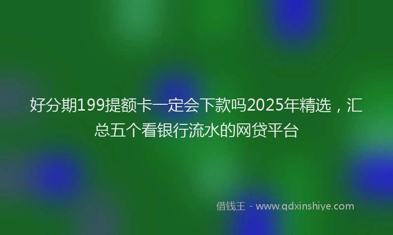好分期199提额卡一定会下款吗2025年精选,汇总五个看银行流水的网贷平台