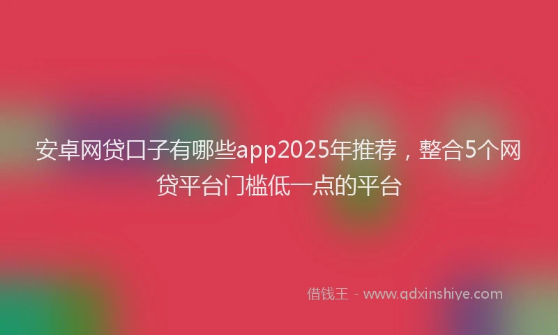 安卓网贷口子有哪些app2025年推荐，整合5个网贷平台门槛低一点的平台