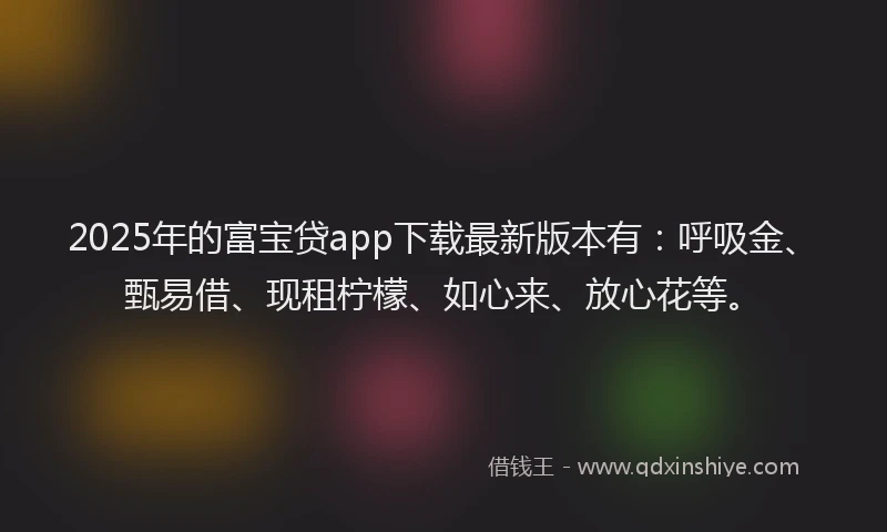 2025年的富宝贷app下载最新版本有：呼吸金、甄易借、现租柠檬、如心来、放心花等。