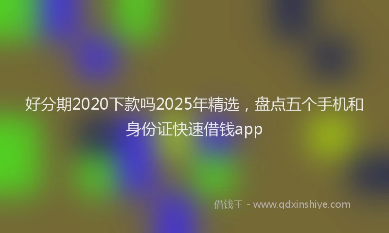 好分期2020下款吗2025年精选，盘点五个手机和身份证快速借钱app