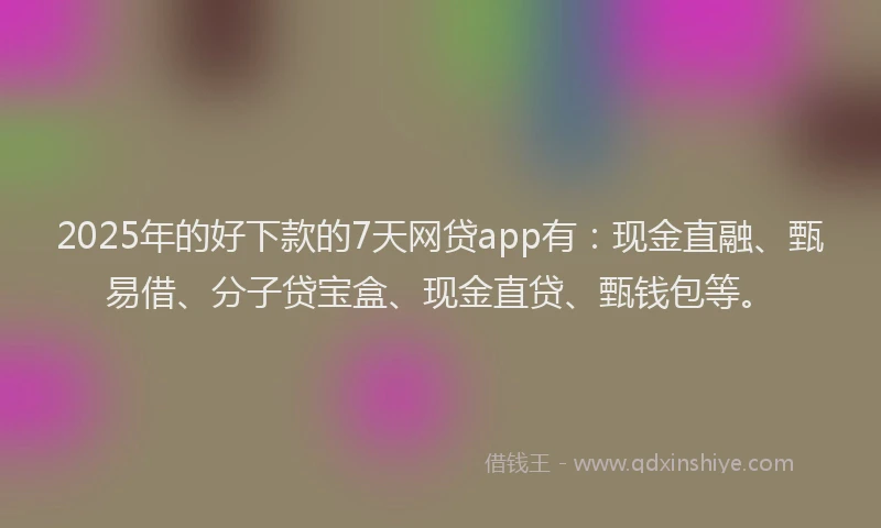 2025年的好下款的7天网贷app有：现金直融、甄易借、分子贷宝盒、现金直贷、甄钱包等。