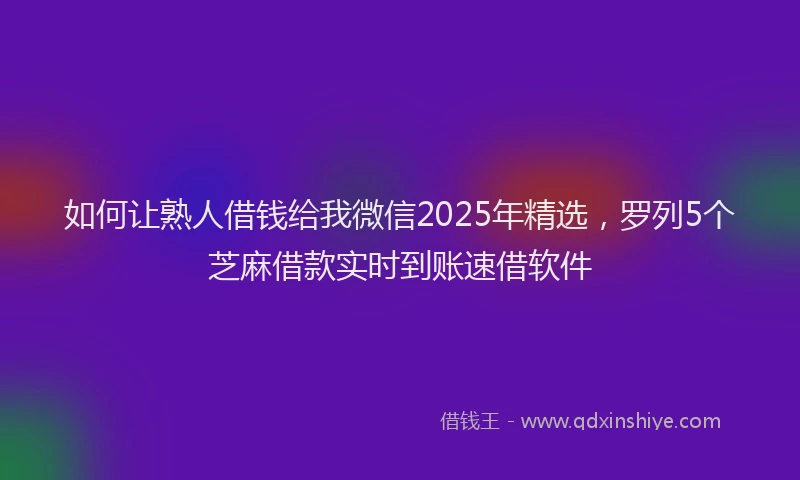 如何让熟人借钱给我微信2025年精选，罗列5个芝麻借款实时到账速借软件