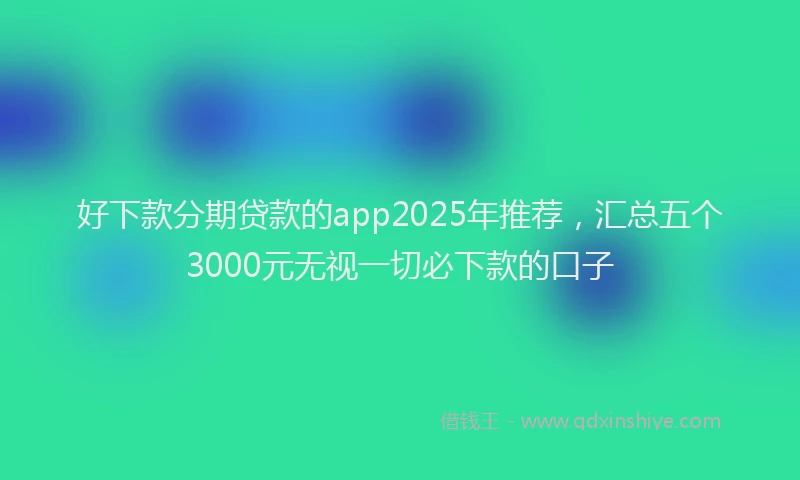 好下款分期贷款的app2025年推荐，汇总五个3000元无视一切必下款的口子