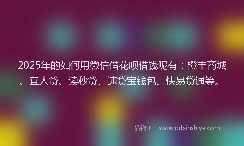 2025年的如何用微信借花呗借钱呢有：橙丰商城、宜人贷、读秒贷、速贷宝钱包、快易贷通等。