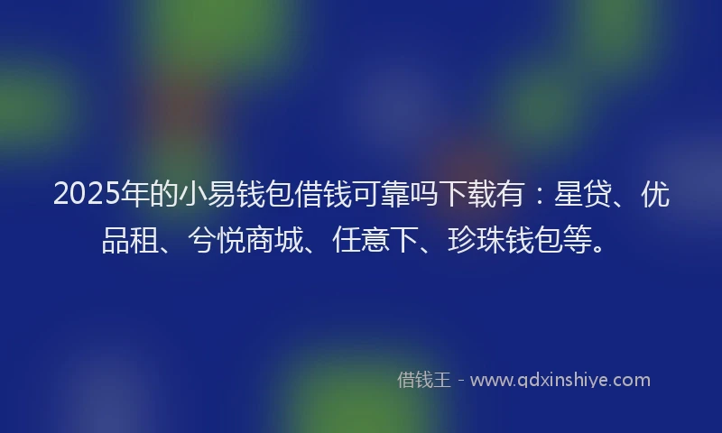 2025年的小易钱包借钱可靠吗下载有：星贷、优品租、兮悦商城、任意下、珍珠钱包等。