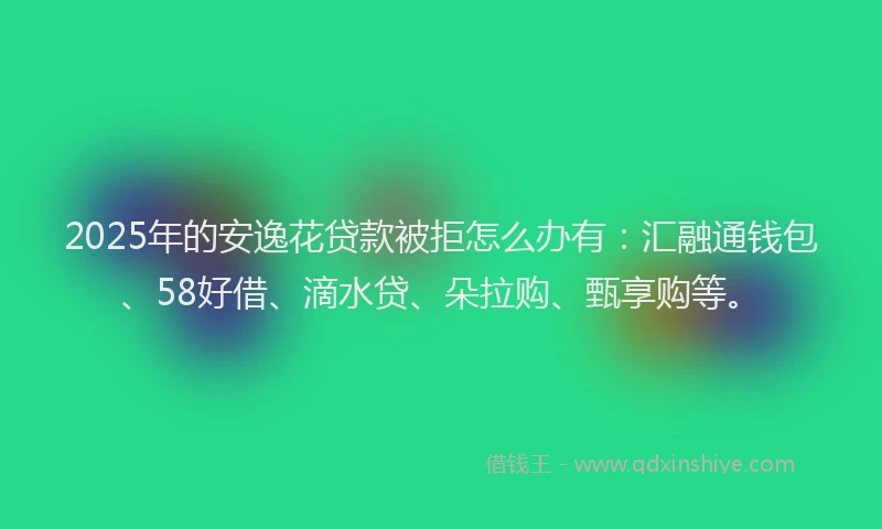 2025年的安逸花贷款被拒怎么办有：汇融通钱包、58好借、滴水贷、朵拉购、甄享购等。