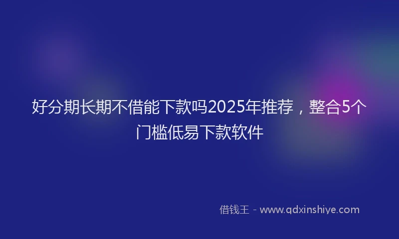 好分期长期不借能下款吗2025年推荐，整合5个门槛低易下款软件