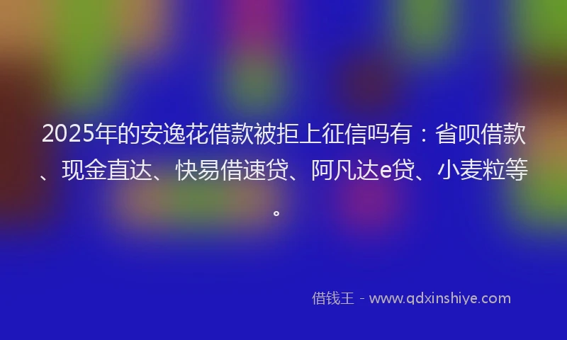 2025年的安逸花借款被拒上征信吗有：省呗借款、现金直达、快易借速贷、阿凡达e贷、小麦粒等。