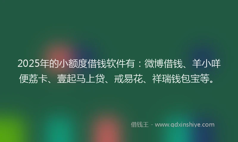 2025年的小额度借钱软件有:微博借钱、羊小咩便荔卡、壹起马上贷、戒易花、祥瑞钱包宝等。