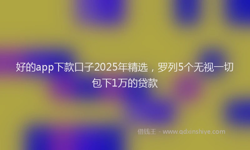 好的app下款口子2025年精选，罗列5个无视一切包下1万的贷款