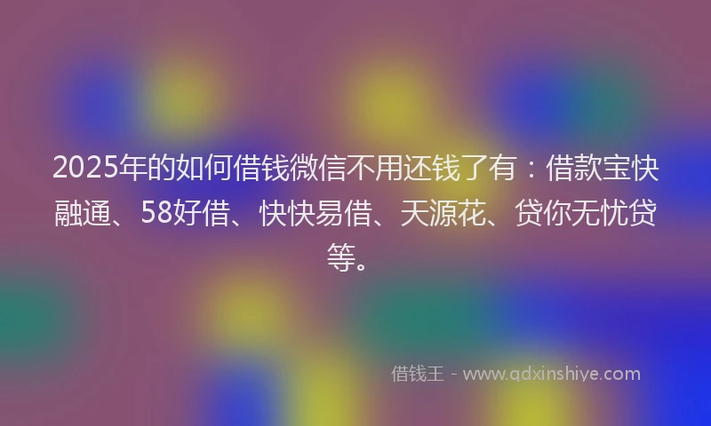 2025年的如何借钱微信不用还钱了有：借款宝快融通、58好借、快快易借、天源花、贷你无忧贷等。