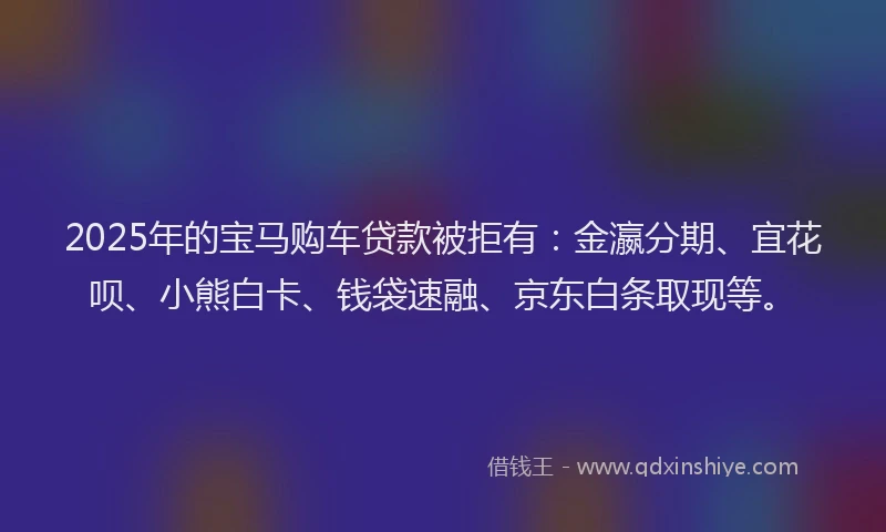 2025年的宝马购车贷款被拒有：金瀛分期、宜花呗、小熊白卡、钱袋速融、京东白条取现等。