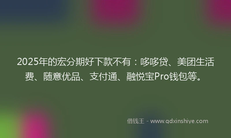 2025年的宏分期好下款不有：哆哆贷、美团生活费、随意优品、支付通、融悦宝Pro钱包等。