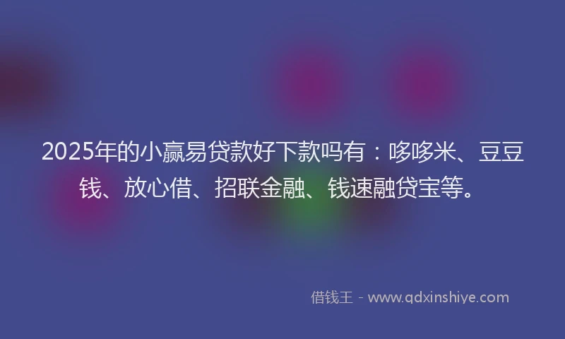 2025年的小赢易贷款好下款吗有：哆哆米、豆豆钱、放心借、招联金融、钱速融贷宝等。
