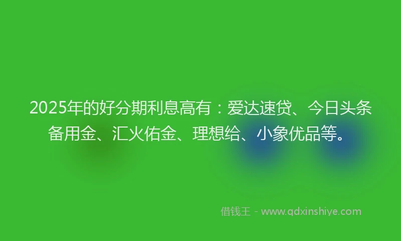 2025年的好分期利息高有：爱达速贷、今日头条备用金、汇火佑金、理想给、小象优品等。