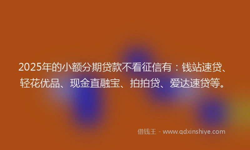 2025年的小额分期贷款不看征信有：钱站速贷、轻花优品、现金直融宝、拍拍贷、爱达速贷等。