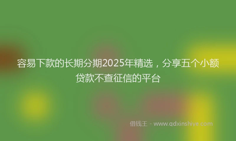 容易下款的长期分期2025年精选，分享五个小额贷款不查征信的平台
