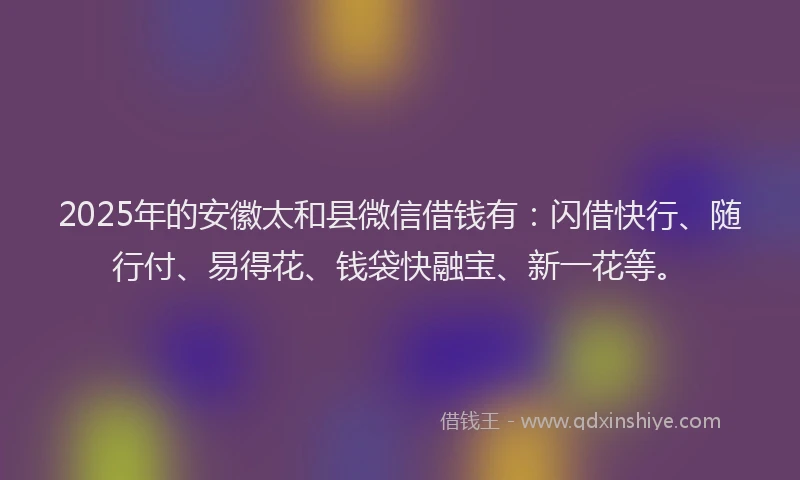 2025年的安徽太和县微信借钱有：闪借快行、随行付、易得花、钱袋快融宝、新一花等。