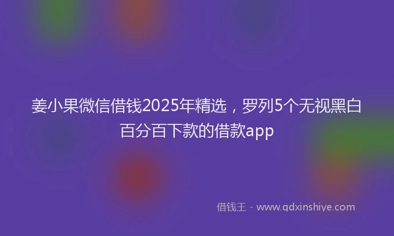 姜小果微信借钱2025年精选，罗列5个无视黑白百分百下款的借款app