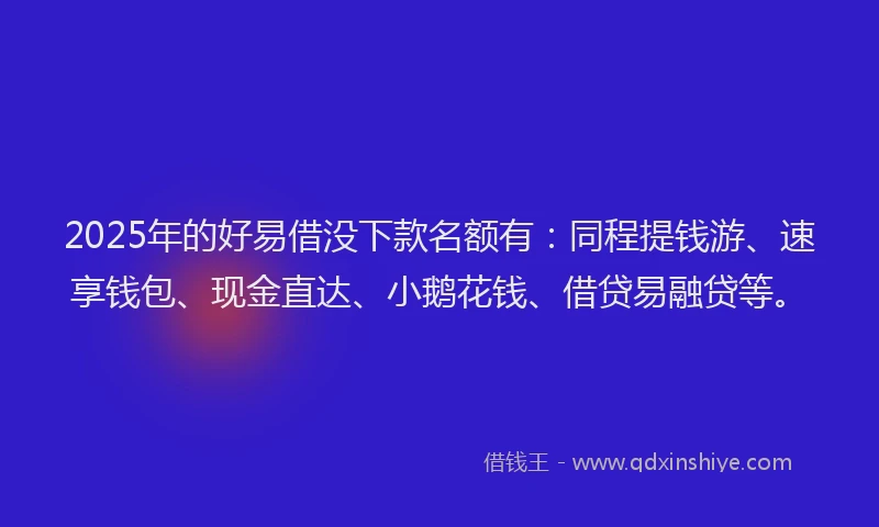 2025年的好易借没下款名额有：同程提钱游、速享钱包、现金直达、小鹅花钱、借贷易融贷等。
