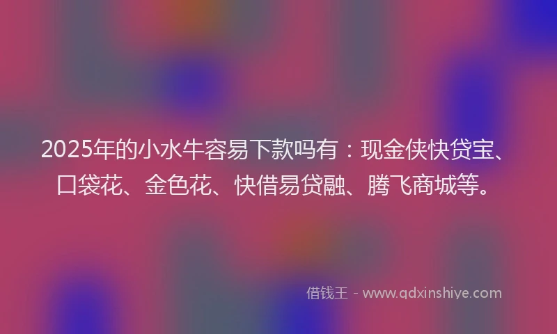 2025年的小水牛容易下款吗有：现金侠快贷宝、口袋花、金色花、快借易贷融、腾飞商城等。