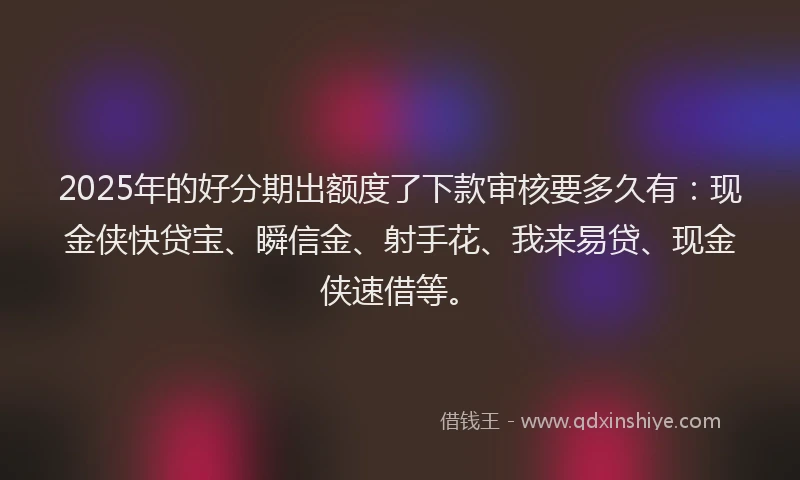 2025年的好分期出额度了下款审核要多久有：现金侠快贷宝、瞬信金、射手花、我来易贷、现金侠速借等。