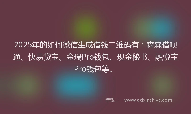 2025年的如何微信生成借钱二维码有：森森借呗通、快易贷宝、金瑞Pro钱包、现金秘书、融悦宝Pro钱包等。