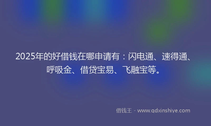 2025年的好借钱在哪申请有：闪电通、速得通、呼吸金、借贷宝易、飞融宝等。