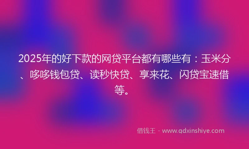 2025年的好下款的网贷平台都有哪些有：玉米分、哆哆钱包贷、读秒快贷、享来花、闪贷宝速借等。