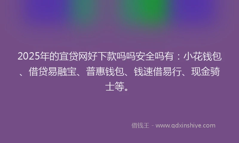 2025年的宜贷网好下款吗吗安全吗有：小花钱包、借贷易融宝、普惠钱包、钱速借易行、现金骑士等。