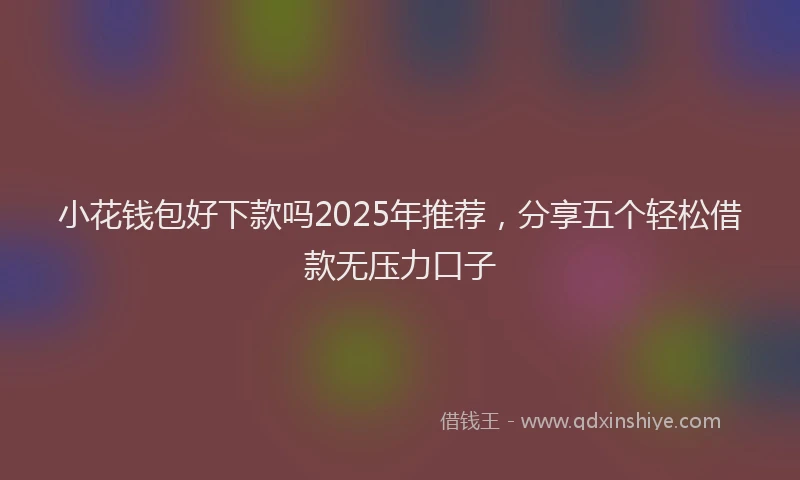 小花钱包好下款吗2025年推荐，分享五个轻松借款无压力口子