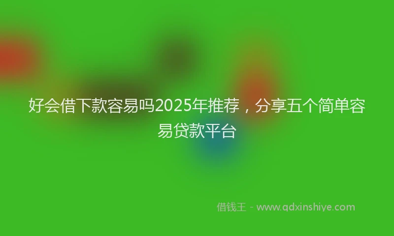 好会借下款容易吗2025年推荐，分享五个简单容易贷款平台