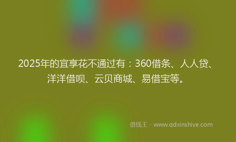 2025年的宜享花不通过有：360借条、人人贷、洋洋借呗、云贝商城、易借宝等。