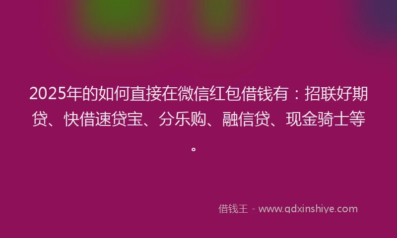 2025年的如何直接在微信红包借钱有：招联好期贷、快借速贷宝、分乐购、融信贷、现金骑士等。