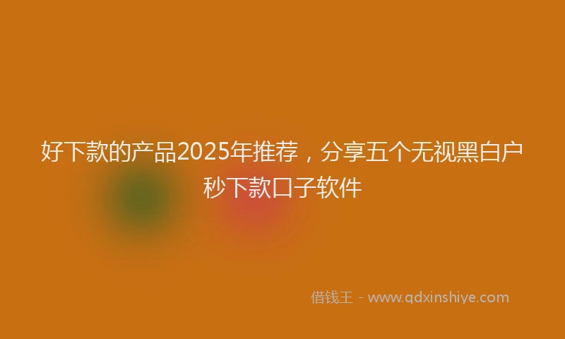 好下款的产品2025年推荐，分享五个无视黑白户秒下款口子软件